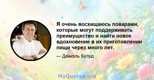 Я очень восхищаюсь поварами, которые могут поддерживать преимущество и найти новое вдохновение в их приготовлении пищи через много лет.