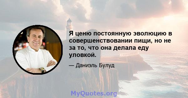 Я ценю постоянную эволюцию в совершенствовании пищи, но не за то, что она делала еду уловкой.