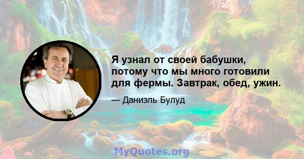 Я узнал от своей бабушки, потому что мы много готовили для фермы. Завтрак, обед, ужин.