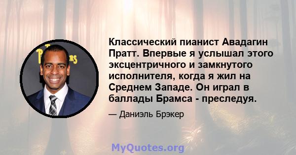 Классический пианист Авадагин Пратт. Впервые я услышал этого эксцентричного и замкнутого исполнителя, когда я жил на Среднем Западе. Он играл в баллады Брамса - преследуя.