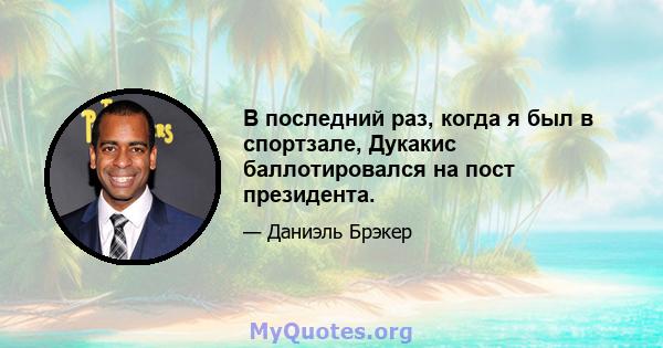 В последний раз, когда я был в спортзале, Дукакис баллотировался на пост президента.