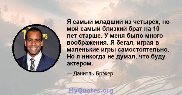 Я самый младший из четырех, но мой самый близкий брат на 10 лет старше. У меня было много воображения. Я бегал, играя в маленькие игры самостоятельно. Но я никогда не думал, что буду актером.