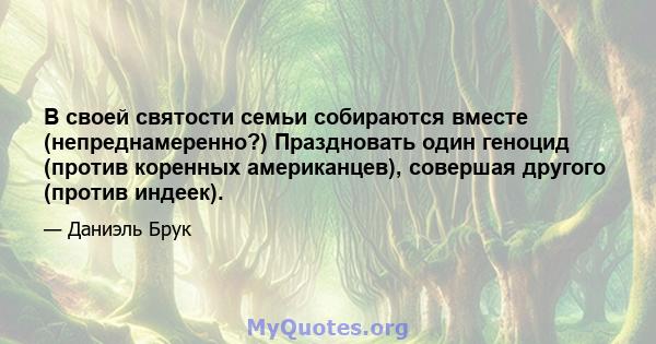 В своей святости семьи собираются вместе (непреднамеренно?) Праздновать один геноцид (против коренных американцев), совершая другого (против индеек).