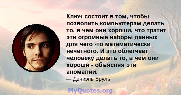 Ключ состоит в том, чтобы позволить компьютерам делать то, в чем они хороши, что тратит эти огромные наборы данных для чего -то математически нечетного. И это облегчает человеку делать то, в чем они хороши - объясняя