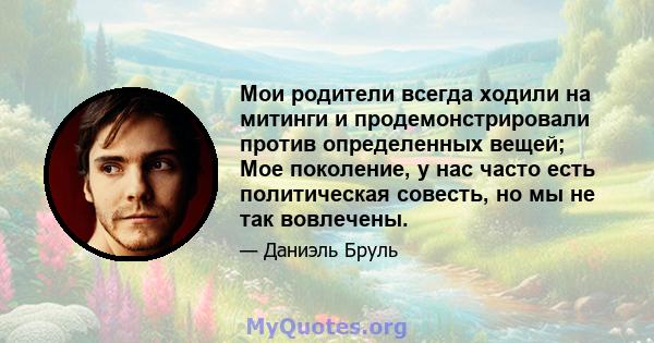 Мои родители всегда ходили на митинги и продемонстрировали против определенных вещей; Мое поколение, у нас часто есть политическая совесть, но мы не так вовлечены.