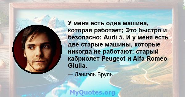 У меня есть одна машина, которая работает; Это быстро и безопасно: Audi 5. И у меня есть две старые машины, которые никогда не работают: старый кабриолет Peugeot и Alfa Romeo Giulia.