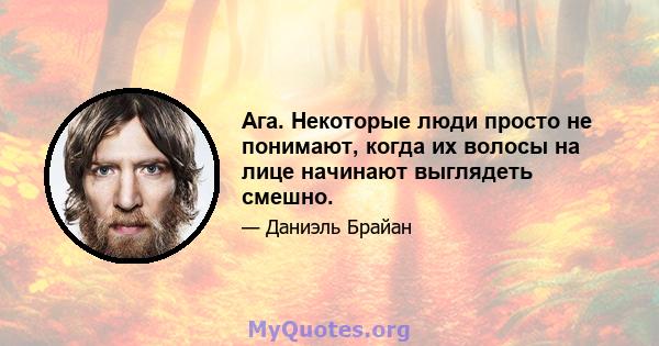 Ага. Некоторые люди просто не понимают, когда их волосы на лице начинают выглядеть смешно.