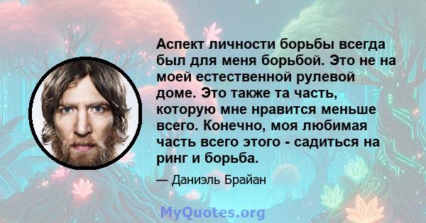 Аспект личности борьбы всегда был для меня борьбой. Это не на моей естественной рулевой доме. Это также та часть, которую мне нравится меньше всего. Конечно, моя любимая часть всего этого - садиться на ринг и борьба.