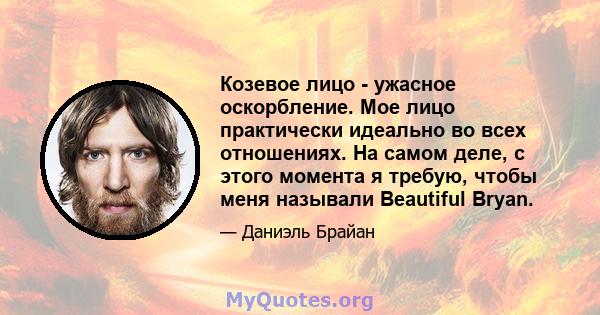 Козевое лицо - ужасное оскорбление. Мое лицо практически идеально во всех отношениях. На самом деле, с этого момента я требую, чтобы меня называли Beautiful Bryan.