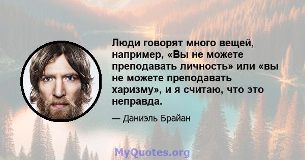 Люди говорят много вещей, например, «Вы не можете преподавать личность» или «вы не можете преподавать харизму», и я считаю, что это неправда.