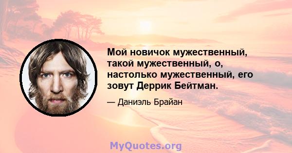 Мой новичок мужественный, такой мужественный, о, настолько мужественный, его зовут Деррик Бейтман.