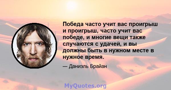 Победа часто учит вас проигрыш и проигрыш, часто учит вас победе, и многие вещи также случаются с удачей, и вы должны быть в нужном месте в нужное время.