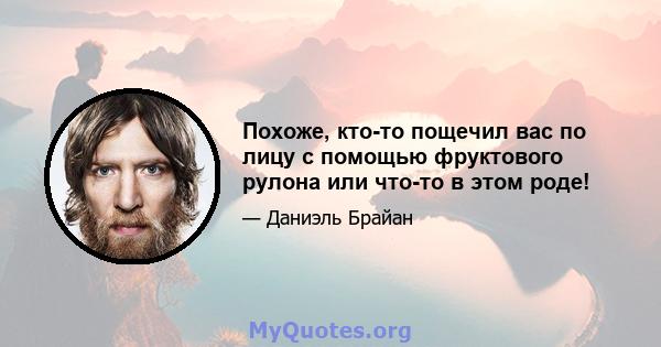 Похоже, кто-то пощечил вас по лицу с помощью фруктового рулона или что-то в этом роде!