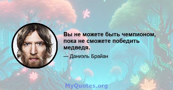 Вы не можете быть чемпионом, пока не сможете победить медведя.