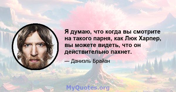 Я думаю, что когда вы смотрите на такого парня, как Люк Харпер, вы можете видеть, что он действительно пахнет.