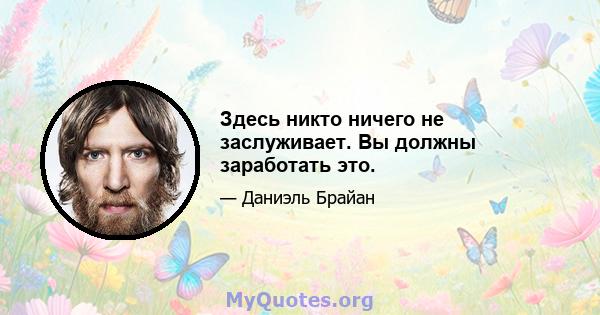 Здесь никто ничего не заслуживает. Вы должны заработать это.