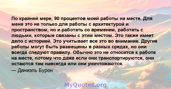 По крайней мере, 90 процентов моей работы на месте. Для меня это не только для работы с архитектурой и пространством, но и работать со временем, работать с людьми, которые связаны с этим местом. Это также имеет дело с