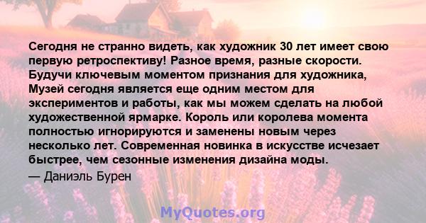 Сегодня не странно видеть, как художник 30 лет имеет свою первую ретроспективу! Разное время, разные скорости. Будучи ключевым моментом признания для художника, Музей сегодня является еще одним местом для экспериментов