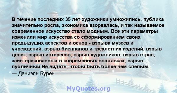 В течение последних 35 лет художники умножились, публика значительно росла, экономика взорвалась, и так называемое современное искусство стало модным. Все эти параметры изменили мир искусства со сформированием своих