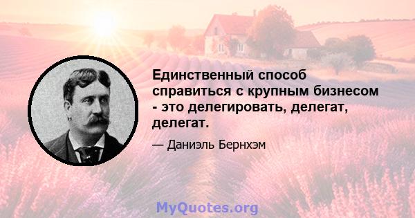 Единственный способ справиться с крупным бизнесом - это делегировать, делегат, делегат.