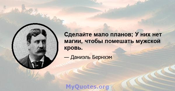 Сделайте мало планов; У них нет магии, чтобы помешать мужской кровь.