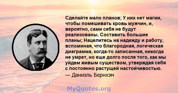 Сделайте мало планов; У них нет магии, чтобы помешивать кровь мужчин, и, вероятно, сами себя не будут реализованы. Составить большие планы; Нацелитесь на надежду и работу, вспоминая, что благородная, логическая