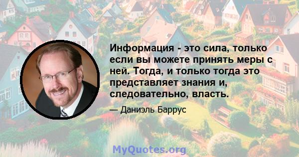 Информация - это сила, только если вы можете принять меры с ней. Тогда, и только тогда это представляет знания и, следовательно, власть.