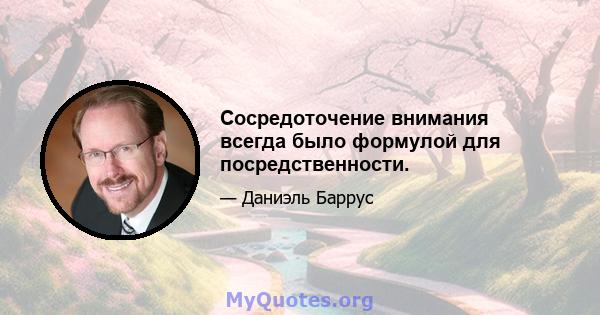 Сосредоточение внимания всегда было формулой для посредственности.