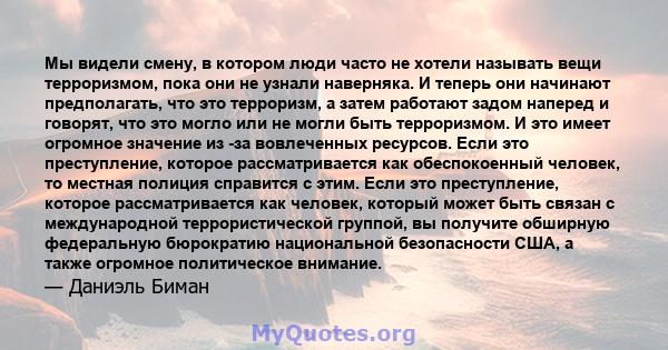 Мы видели смену, в котором люди часто не хотели называть вещи терроризмом, пока они не узнали наверняка. И теперь они начинают предполагать, что это терроризм, а затем работают задом наперед и говорят, что это могло или 