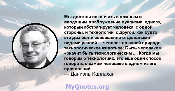 Мы должны покончить с ложным и вводящим в заблуждение дуализма, одного, который абстрагирует человека, с одной стороны, и технологии, с другой, как будто эти два были совершенно отдельными видами реалий ... человек по