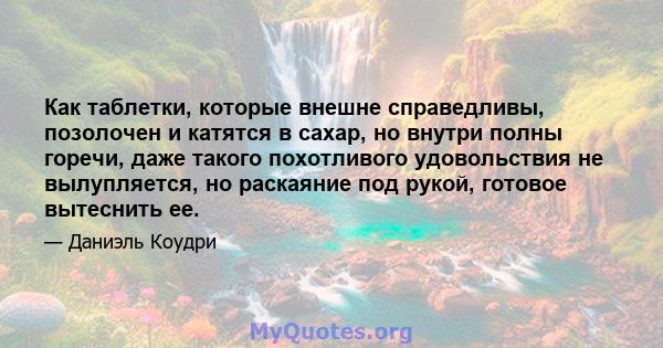 Как таблетки, которые внешне справедливы, позолочен и катятся в сахар, но внутри полны горечи, даже такого похотливого удовольствия не вылупляется, но раскаяние под рукой, готовое вытеснить ее.