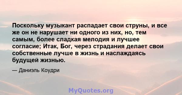 Поскольку музыкант распадает свои струны, и все же он не нарушает ни одного из них, но, тем самым, более сладкая мелодия и лучшее согласие; Итак, Бог, через страдания делает свои собственные лучше в жизнь и наслаждаясь