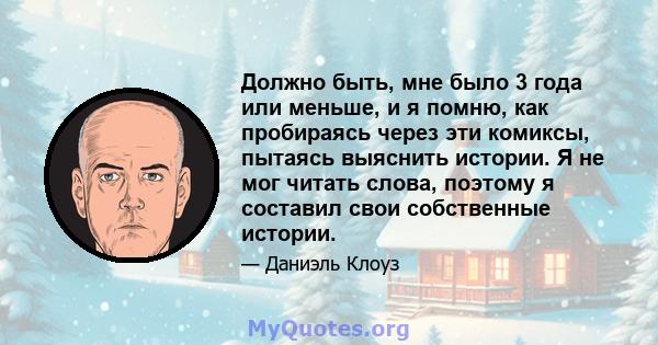 Должно быть, мне было 3 года или меньше, и я помню, как пробираясь через эти комиксы, пытаясь выяснить истории. Я не мог читать слова, поэтому я составил свои собственные истории.