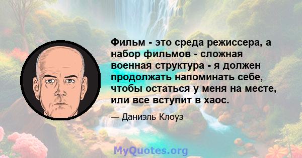 Фильм - это среда режиссера, а набор фильмов - сложная военная структура - я должен продолжать напоминать себе, чтобы остаться у меня на месте, или все вступит в хаос.