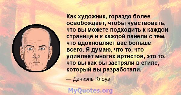 Как художник, гораздо более освобождает, чтобы чувствовать, что вы можете подходить к каждой странице и к каждой панели с тем, что вдохновляет вас больше всего. Я думаю, что то, что удивляет многих артистов, это то, что 