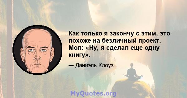 Как только я закончу с этим, это похоже на безличный проект. Мол: «Ну, я сделал еще одну книгу».