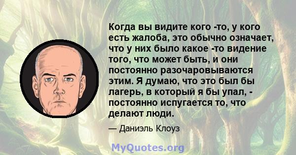 Когда вы видите кого -то, у кого есть жалоба, это обычно означает, что у них было какое -то видение того, что может быть, и они постоянно разочаровываются этим. Я думаю, что это был бы лагерь, в который я бы упал, -