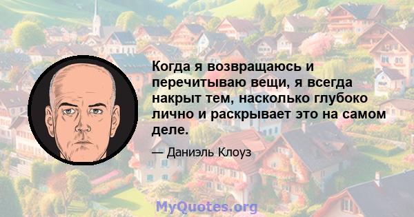 Когда я возвращаюсь и перечитываю вещи, я всегда накрыт тем, насколько глубоко лично и раскрывает это на самом деле.