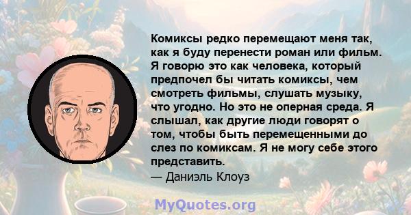 Комиксы редко перемещают меня так, как я буду перенести роман или фильм. Я говорю это как человека, который предпочел бы читать комиксы, чем смотреть фильмы, слушать музыку, что угодно. Но это не оперная среда. Я