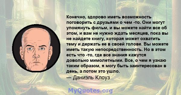 Конечно, здорово иметь возможность поговорить с друзьями о чем -то. Они могут упомянуть фильм, и вы можете найти все об этом, и вам не нужно ждать месяцев, пока вы не найдете книгу, которая может охватить тему и держать 