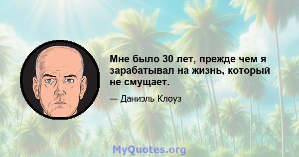 Мне было 30 лет, прежде чем я зарабатывал на жизнь, который не смущает.