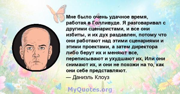 Мне было очень удачное время, работая в Голливуде. Я разговаривал с другими сценаристами, и все они избиты, и их дух раздавлен, потому что они работают над этими сценариями и этими проектами, а затем директора либо