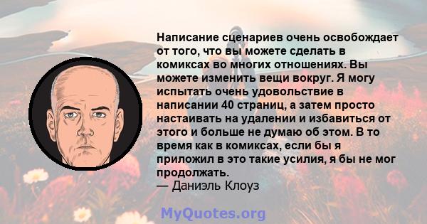 Написание сценариев очень освобождает от того, что вы можете сделать в комиксах во многих отношениях. Вы можете изменить вещи вокруг. Я могу испытать очень удовольствие в написании 40 страниц, а затем просто настаивать