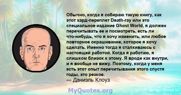 Обычно, когда я собираю такую ​​книгу, как этот хард-переплет Death-ray или это специальное издание Ghost World, я должен перечитывать ее и посмотреть, есть ли что-нибудь, что я хочу изменить, или любое повторное