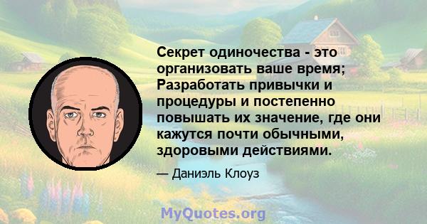 Секрет одиночества - это организовать ваше время; Разработать привычки и процедуры и постепенно повышать их значение, где они кажутся почти обычными, здоровыми действиями.