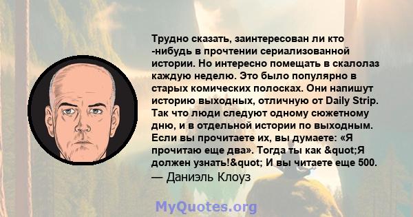 Трудно сказать, заинтересован ли кто -нибудь в прочтении сериализованной истории. Но интересно помещать в скалолаз каждую неделю. Это было популярно в старых комических полосках. Они напишут историю выходных, отличную