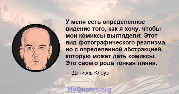 У меня есть определенное видение того, как я хочу, чтобы мои комиксы выглядели; Этот вид фотографического реализма, но с определенной абстракцией, которую может дать комиксы. Это своего рода тонкая линия.