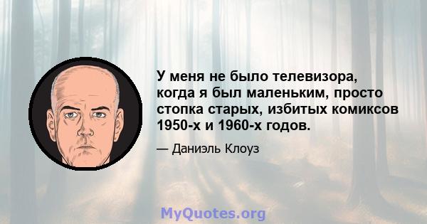 У меня не было телевизора, когда я был маленьким, просто стопка старых, избитых комиксов 1950-х и 1960-х годов.