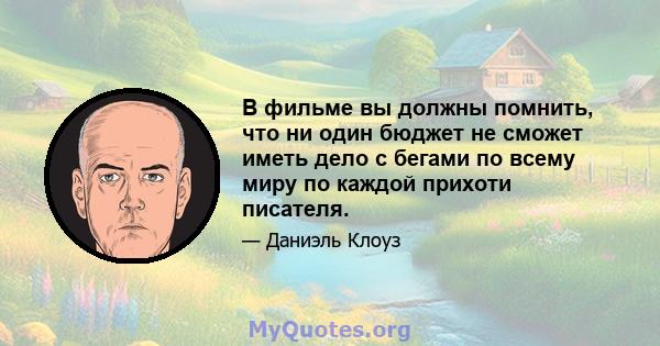 В фильме вы должны помнить, что ни один бюджет не сможет иметь дело с бегами по всему миру по каждой прихоти писателя.