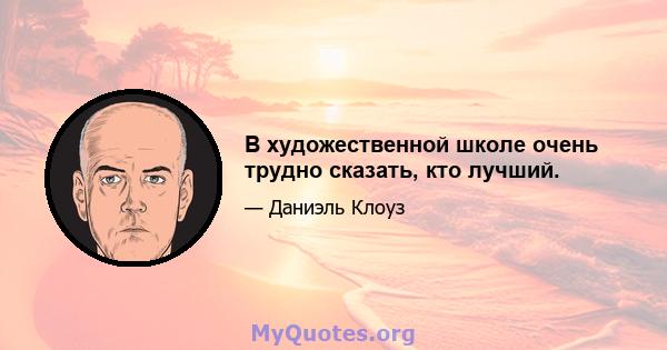 В художественной школе очень трудно сказать, кто лучший.